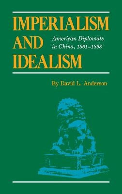 Imperialism and Idealism: American Diplomats in China, 1861-1898 by Anderson, David L.
