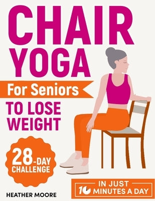 Chair Yoga for Seniors to Lose Weight: Lose Belly Fat with Just 10 Minutes a Day of Low-impact Exercises, all while Sitting Down. Embark on a 28-Day B by Moore, Heather