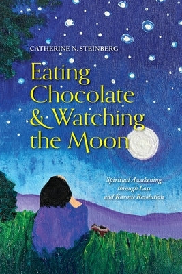 Eating Chocolate & Watching the Moon: Spiritual Awakening through Loss and Karmic Resolution by Steinberg, Catherine N.