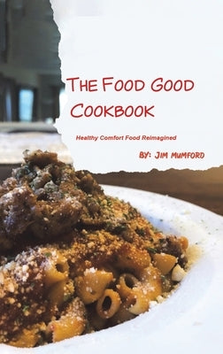 The Food Good Cookbook: Healthy Comfort Food Reimagined by Mumford, Jim