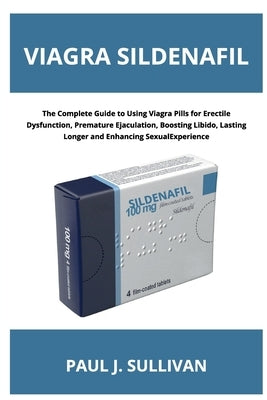 Viagra Sildenafil: The Complete Guide to Using Viagra Pills for Erectile Dysfunction, Premature Ejaculation, Boosting Libido, Lasting Longer and Enhan by Sullivan, Paul J.