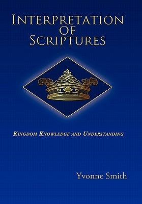 Interpretation of Scriptures: Kingdom Knowledge and Understanding by Smith, Yvonne