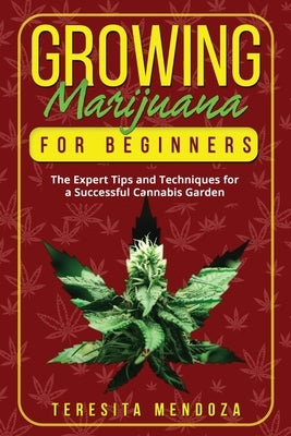 Growing Marijuana for Beginners: The Expert Tips and Techniques for a Successful Cannabis Garden by Mendoza, Teresita