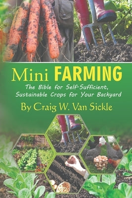 Mini Farming: The Bible for Self-Sufficient, Sustainable Crops for Your Backyard by Van Sickle, Craig W.