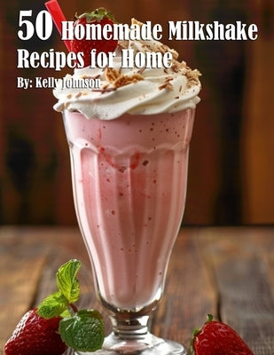 50 Homemade Milkshake Recipes for Home by Johnson, Kelly