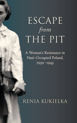 Escape from the Pit: A Woman's Resistance in Nazi-Occupied Poland, 1939-1943 by Kukielka, Renia