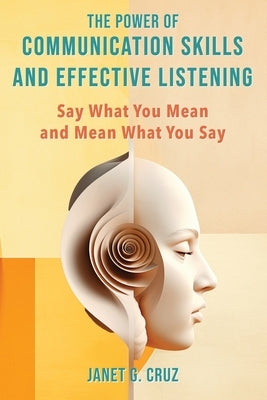 The Power of Communication Skills and Effective Listening: Say What You Mean and Mean What You Say by Cruz, Janet G.