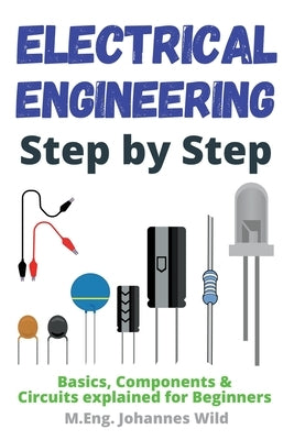 Electrical Engineering Step by Step: Basics, Components & Circuits explained for Beginners by Wild, M. Eng Johannes