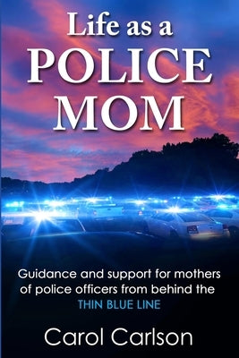 Life as a Police Mom: Guidance and Support for Mothers of Police Officers from Behind the Thin Blue Line by Carlson, Carol