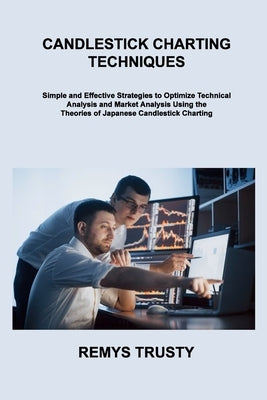 Candlestick Charting Techniques: Simple and Effective Strategies to Optimize Technical Analysis and Market Analysis Using the Theories of Japanese Can by Trusty, Remys