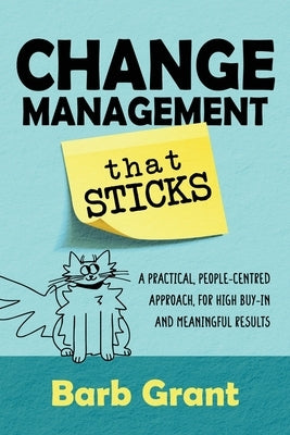 Change Management that Sticks: A Practical, People-centred Approach, for High Buy-in and Meaningful Results by Grant, Barb