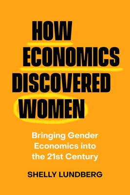 How Economics Discovered Women: Bringing Gender Economics Into the Twenty-First Century by Lundberg, Shelly