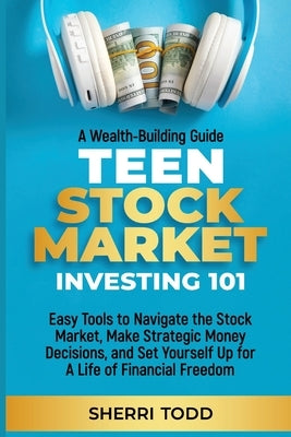 Teen Stock Market Investing 101: Easy Tools to Navigate the Stock Market, Make Strategic Money Decisions, And Set Yourself Up For A Lifetime Of Freedo by Todd, Sherri