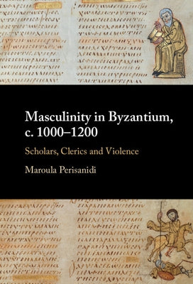 Masculinity in Byzantium, c. 1000-1200 by Perisanidi, Maroula