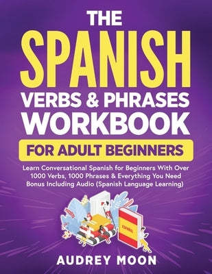 The Spanish Verbs & Phrases Workbook For Adult Beginners by Moon, Audrey