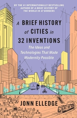 A Brief History of Cities in 32 Inventions: The Ideas and Technologies That Made Modernity Possible by Elledge, Jonn