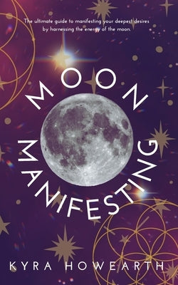 Moon Manifesting: The guide to manifesting your desires by harnessing the energy of the moon. by Howearth, Kyra