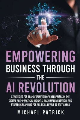 Empowering Business Through the AI Revolution by Patrick, Michael