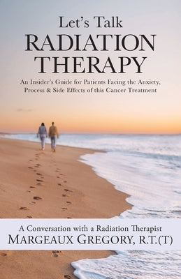 Let's Talk Radiation Therapy: An Insider's Guide for Patients Facing the Anxiety, Process, & Side Effects of this Cancer Treatment by Gregory, R. T. (T) Margeaux