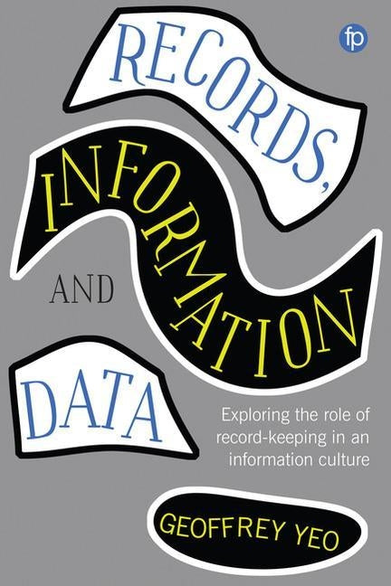 Records, Information and Data: Exploring the Role of Record-Keeping in an Information Culture by Yeo, Geoffrey