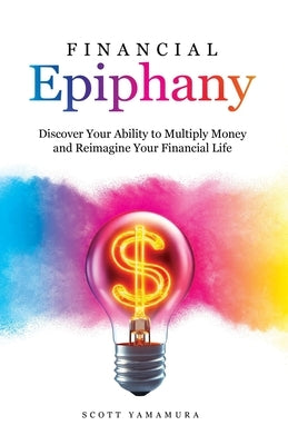 Financial Epiphany: Discover Your Ability to Multiply Money and Reimagine Your Financial Life by Yamamura, Scott
