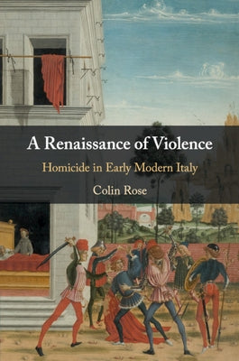 A Renaissance of Violence: Homicide in Early Modern Italy by Rose, Colin