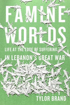 Famine Worlds: Life at the Edge of Suffering in Lebanon's Great War by Brand, Tylor