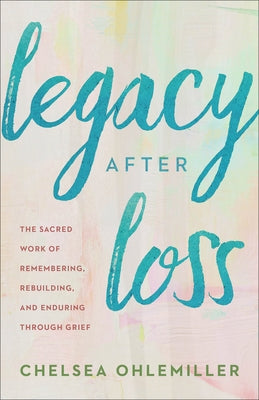 Legacy After Loss: The Sacred Work of Remembering, Rebuilding, and Enduring Through Grief by Ohlemiller, Chelsea