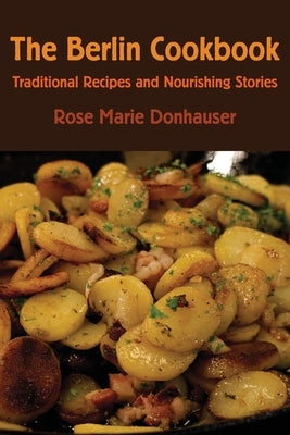 The Berlin Cookbook: Traditional Recipes and Nourishing Stories. the First and Only Cookbook from Berlin, Germany by Donhauser, Rose Marie