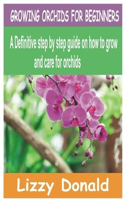 Growing Orchids for Beginners: A Definitive step by step guide on how to grow and care for orchids by Donald, Lizzy