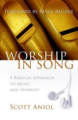 Worship in Song: A Biblical Philosophy of Music and Worship by Aniol, Scott