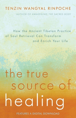The True Source of Healing: How the Ancient Tibetan Practice of Soul Retrieval Can Transform and Enrich YourLife by Rinpoche, Tenzin Wangyal
