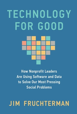 Technology for Good: How Nonprofit Leaders Are Using Software and Data to Solve Our Most Pressing Social Problems by Fruchterman, Jim
