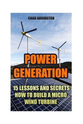 Power Generation: 15 Lessons And Secrets How to Build a Micro Wind Turbine by Arrington, Chad