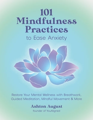 101 Mindfulness Practices to Ease Anxiety: Restore Your Mental Wellness with Breathwork, Guided Meditation, Mindful Movement & More by August, Ashton