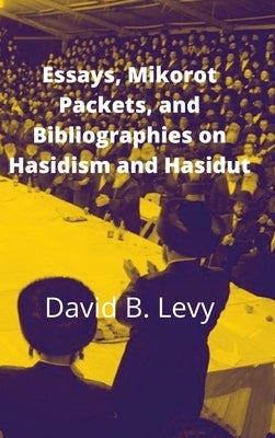 Essays, Mikorot Packets, and Bibliographies on Hasidism and Hasidut by Levy, David B.