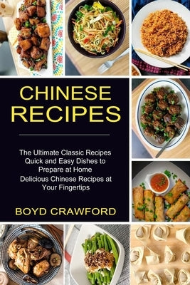 Chinese Recipes: The Ultimate Classic Recipes Quick and Easy Dishes to Prepare at Home (Delicious Chinese Recipes at Your Fingertips) by Crawford, Boyd