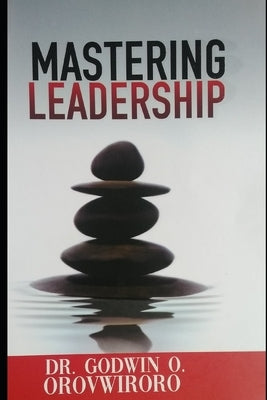 Mastering Leadership by Orovwiroro, Godwin O.