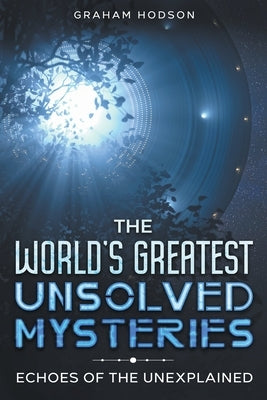 The World's Greatest Unsolved Mysteries Echoes of the Unexplained by Hodson, Graham