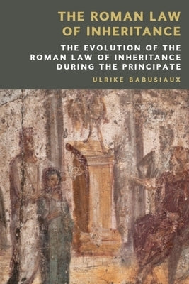 The Roman Law of Inheritance: The Evolution of the Roman Law of Inheritance During the Principate by Babusiaux, Ulrike