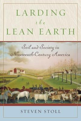 Larding the Lean Earth: Soil and Society in Nineteenth-Century America by Stoll, Steven