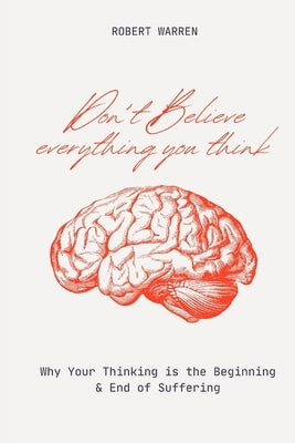 Don't Believe Everything You Think: Why Your Thinking is the Beginning & End of Suffering by Warren, Robert