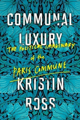Communal Luxury: The Political Imaginary of the Paris Commune by Ross, Kristin