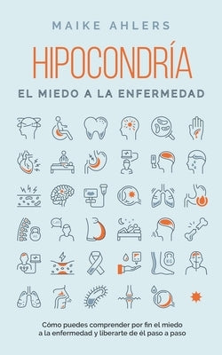 Hipocondría, el miedo a la enfermedad: Cómo puedes comprender por fin el miedo a la enfermedad y liberarte de él paso a paso by Ahlers, Maike