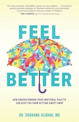 Feel Better: How Understanding Your Emotional Palette Can Keep You From Getting Swept Away by Alibhai, Shahana