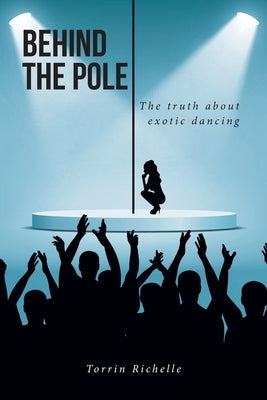 Behind the Pole: The truth about exotic dancing by Richelle, Torrin