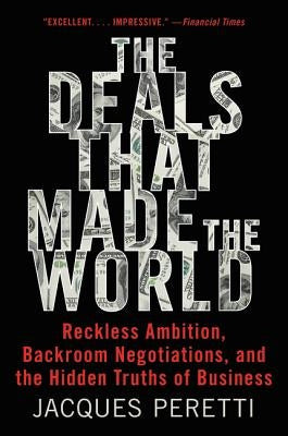 The Deals That Made the World: Reckless Ambition, Backroom Negotiations, and the Hidden Truths of Business by Peretti, Jacques