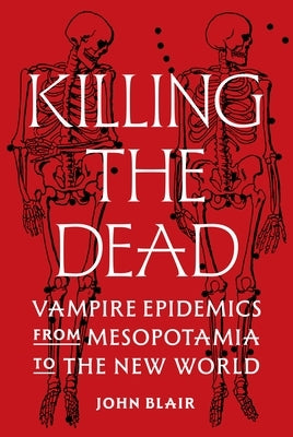 Killing the Dead: Vampire Epidemics from Mesopotamia to the New World by Blair, John