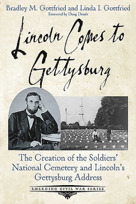Lincoln Comes to Gettysburg: The Creation of the Soldiers' National Cemetery and Lincoln's Gettysburg Address by Gottfried, Bradley M.