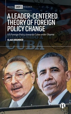 A Leader-Centered Theory of Foreign Policy Change: U.S. Foreign Policy Toward Cuba Under Obama by Brummer, Klaus